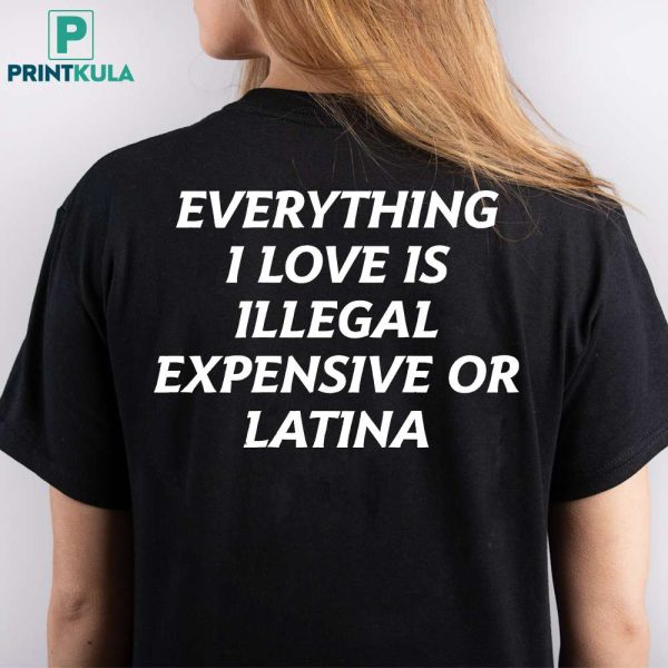 Everything I Love Is Illegal Expensive Or Latina Shirt