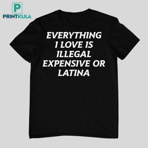 Everything I Love Is Illegal Expensive Or Latina Shirt 7