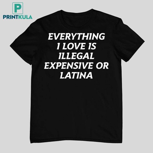 Everything I Love Is Illegal Expensive Or Latina Shirt