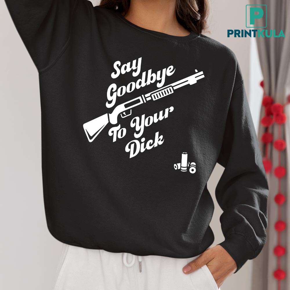 Say Goodbye To Your Dick Shirt 1 Say Goodbye To Your Dick Shirt 1