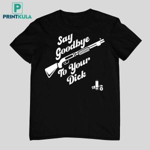 Say Goodbye To Your Dick Shirt