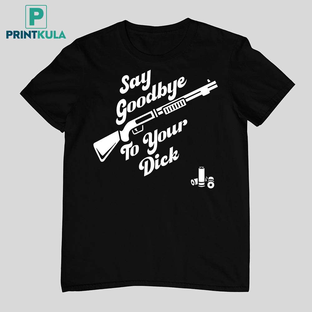 Say Goodbye To Your Dick Shirt 11 Say Goodbye To Your Dick Shirt 11