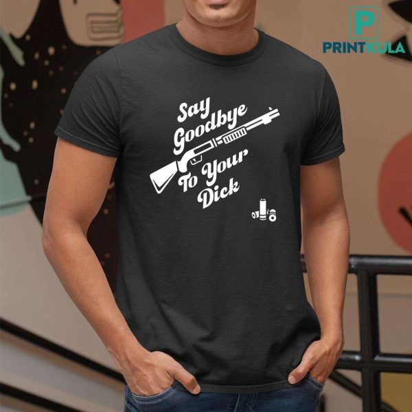 Say Goodbye To Your Dick Shirt
