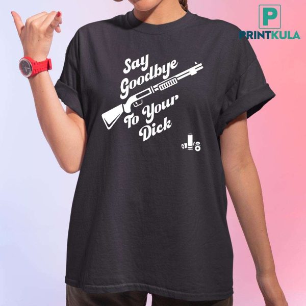 Say Goodbye To Your Dick Shirt