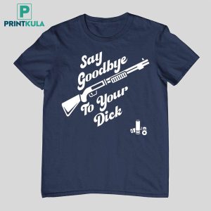 Say Goodbye To Your Dick Shirt 6
