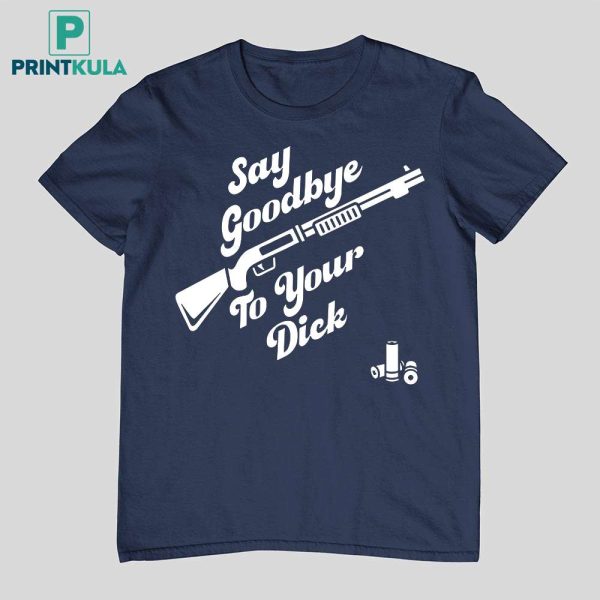 Say Goodbye To Your Dick Shirt